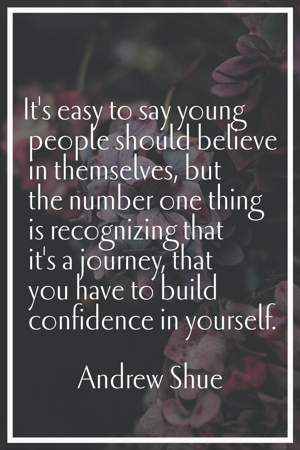 It's easy to say young people should believe in themselves, but the number one thing is recognizing