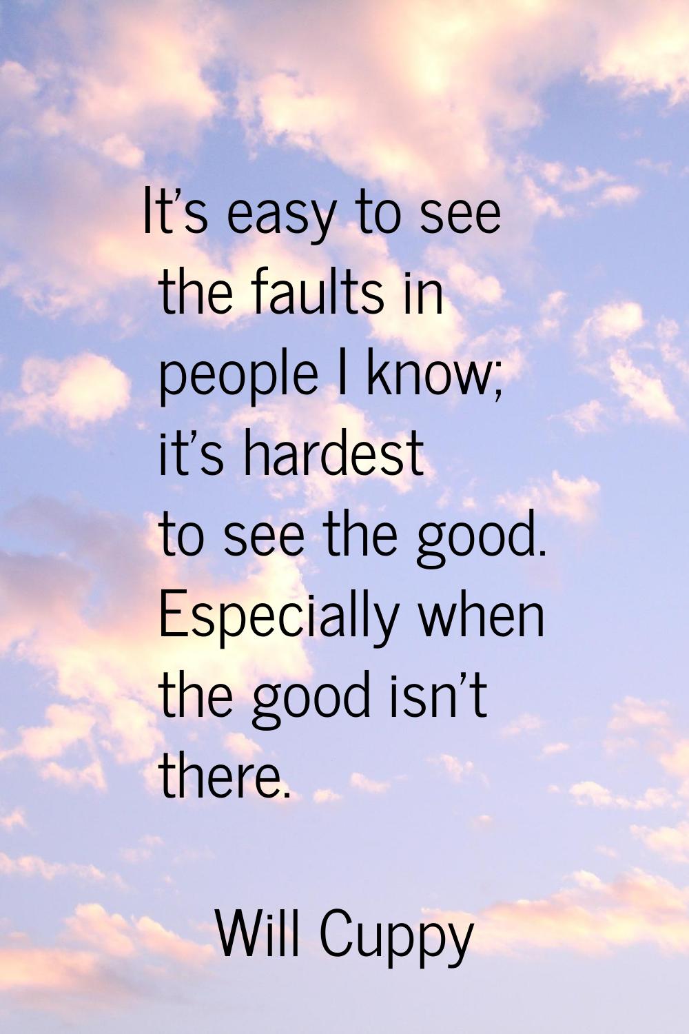 It's easy to see the faults in people I know; it's hardest to see the good. Especially when the goo