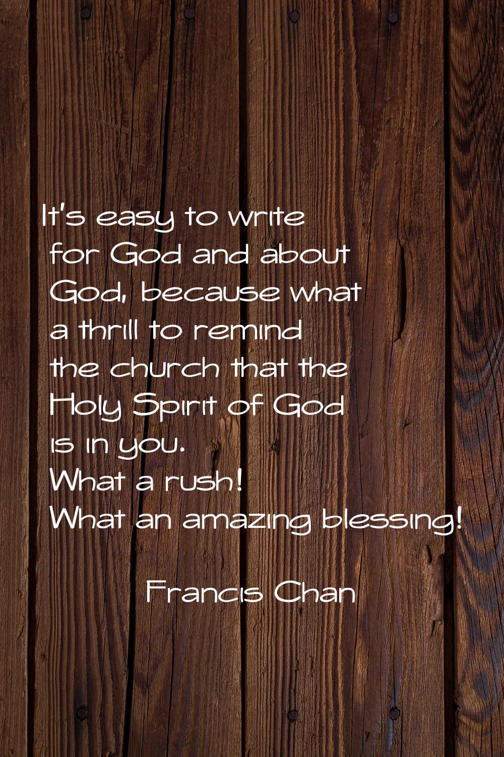 It's easy to write for God and about God, because what a thrill to remind the church that the Holy 