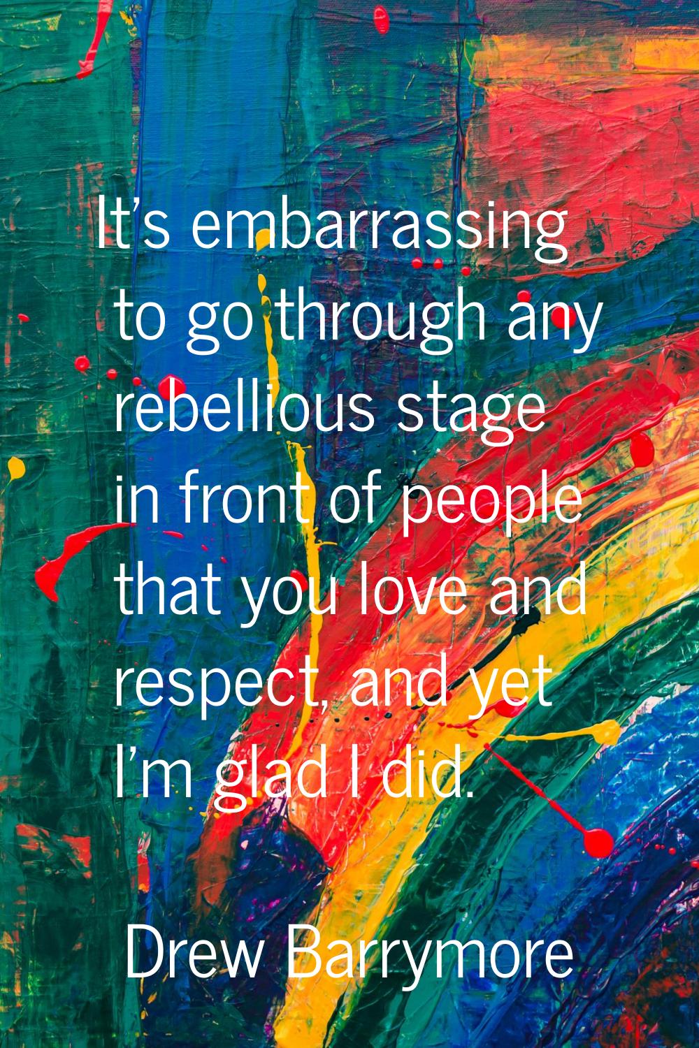 It's embarrassing to go through any rebellious stage in front of people that you love and respect, 
