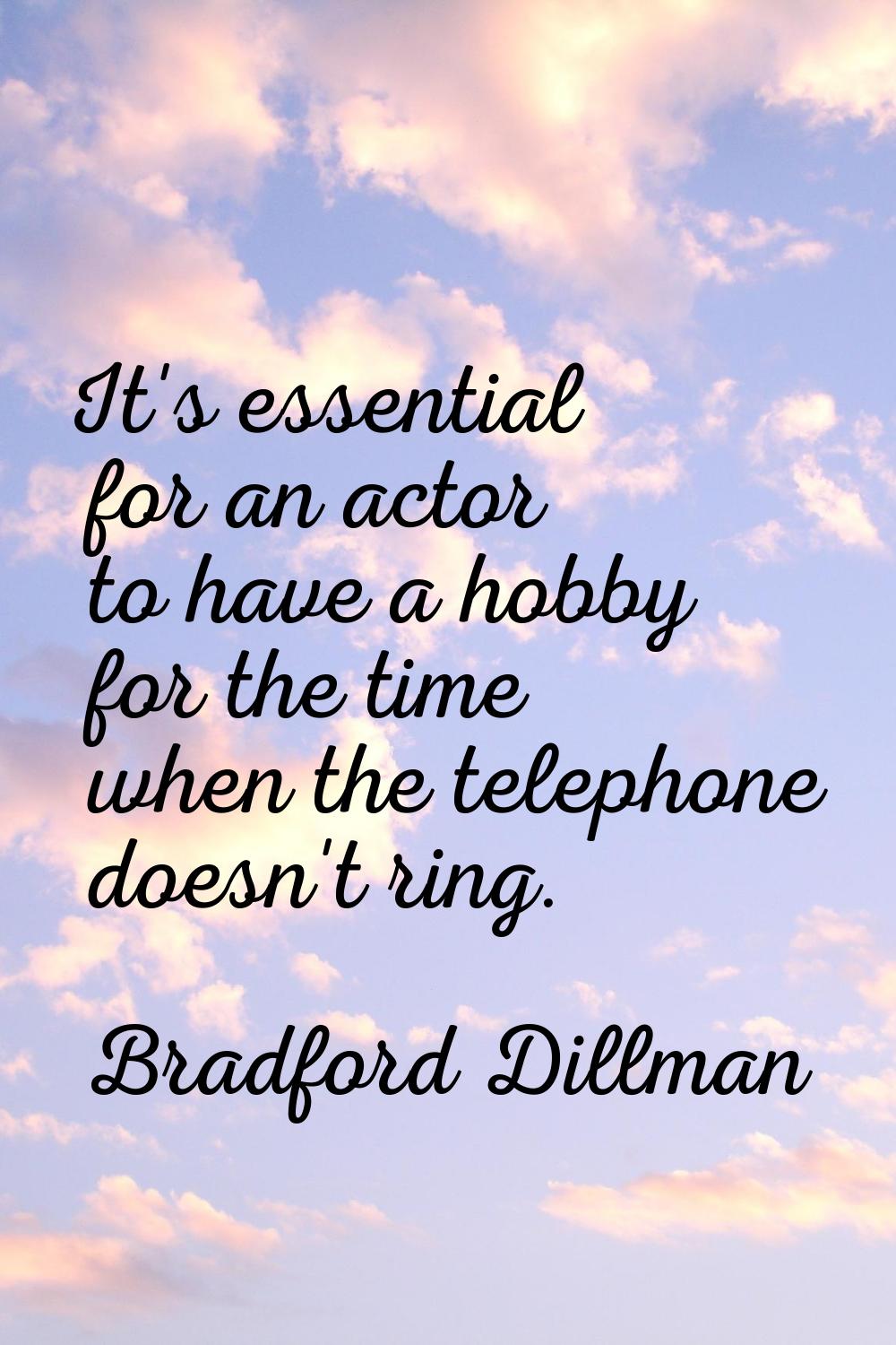 It's essential for an actor to have a hobby for the time when the telephone doesn't ring.
