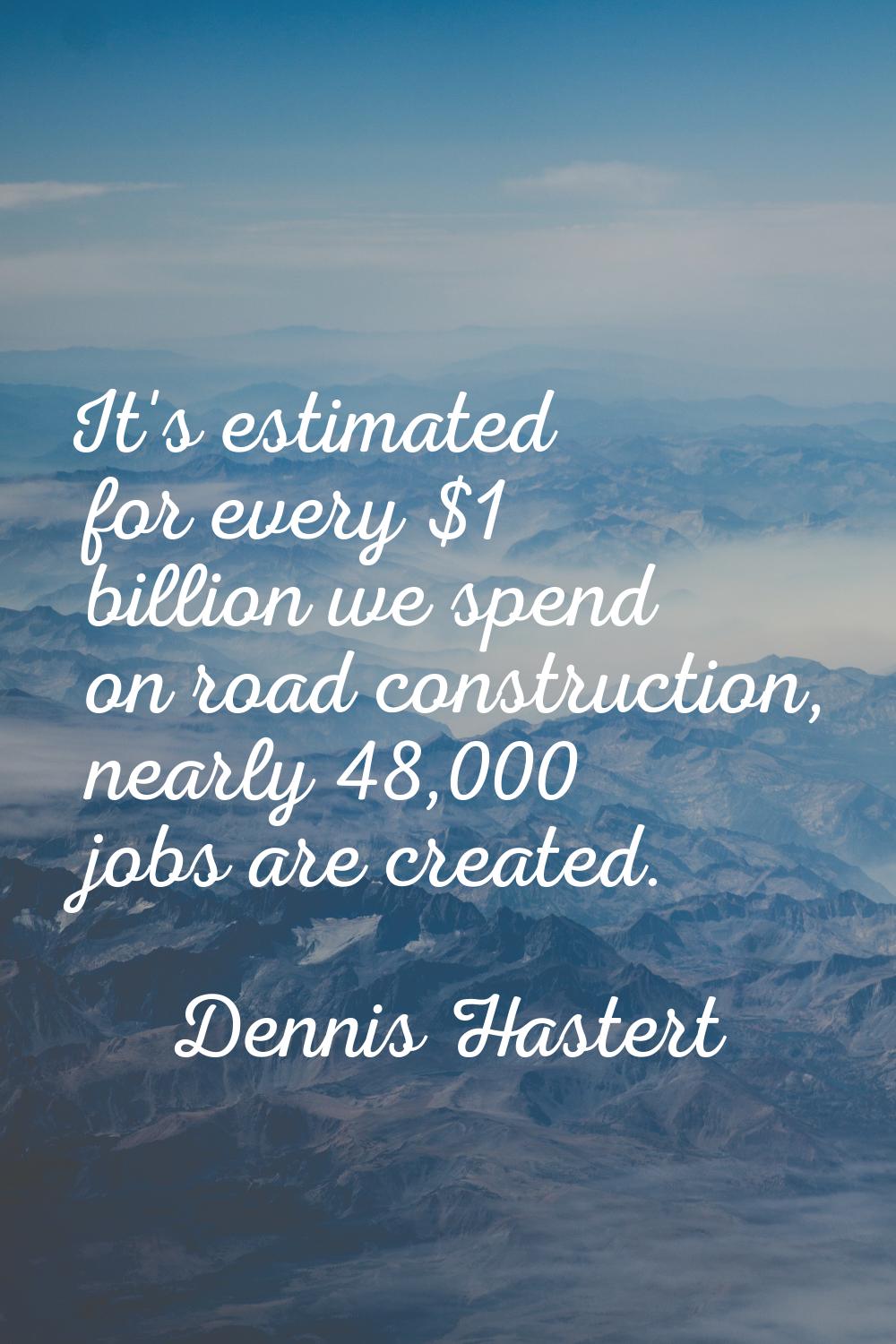It's estimated for every $1 billion we spend on road construction, nearly 48,000 jobs are created.