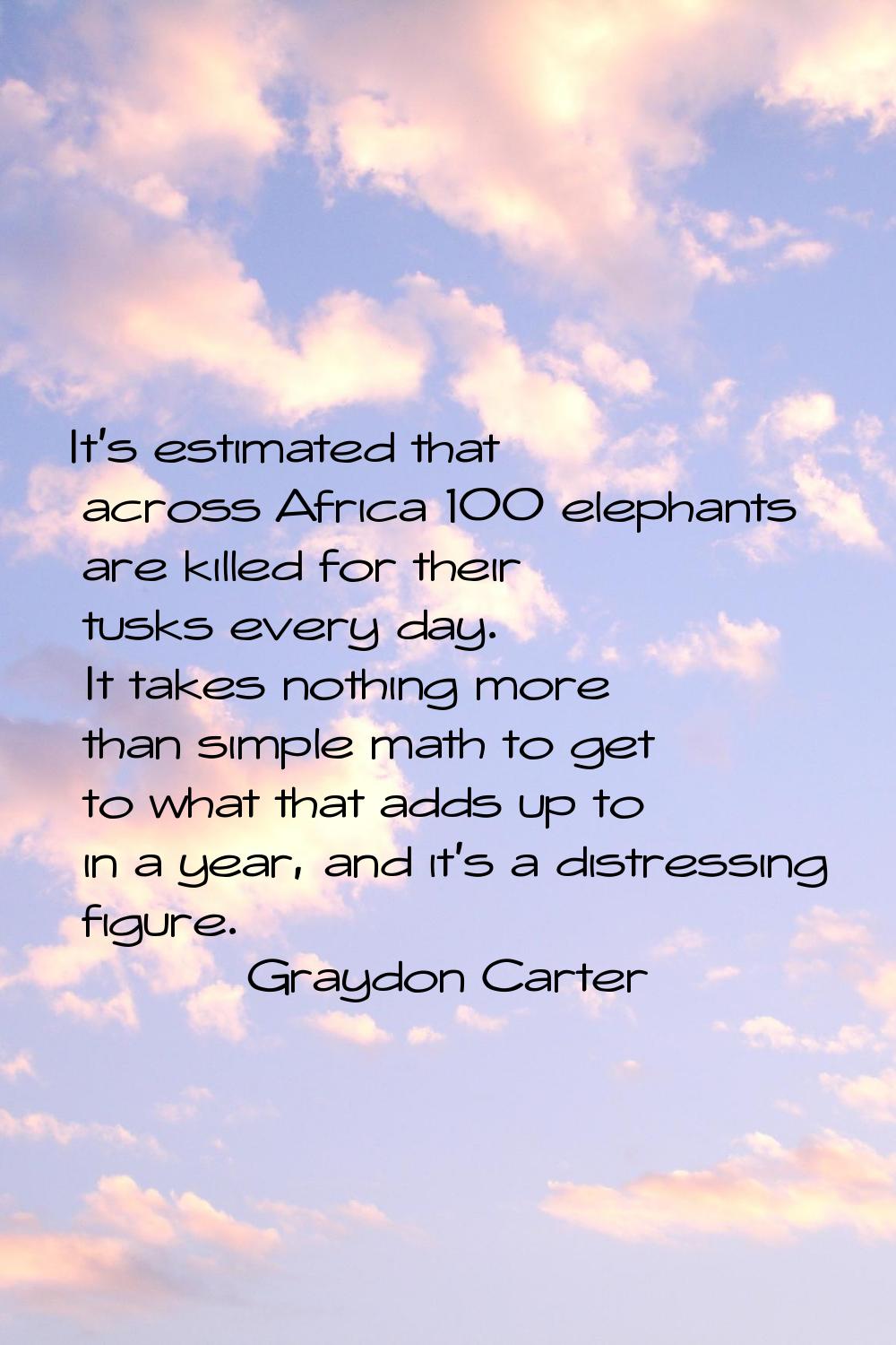 It's estimated that across Africa 100 elephants are killed for their tusks every day. It takes noth