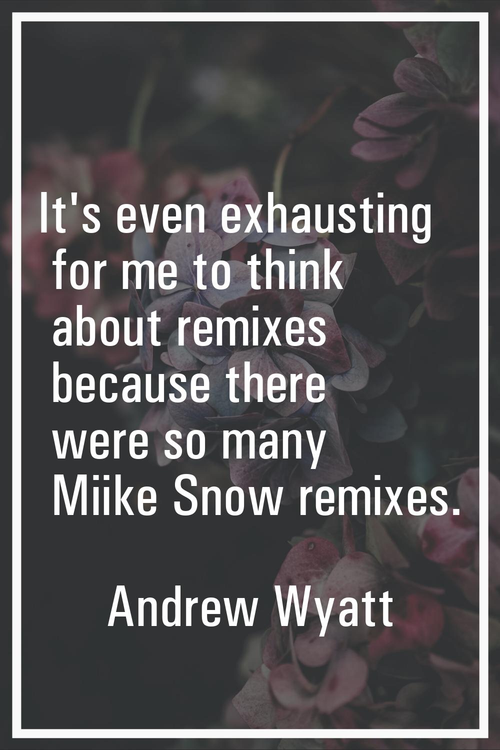 It's even exhausting for me to think about remixes because there were so many Miike Snow remixes.