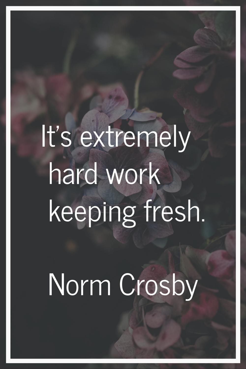 It's extremely hard work keeping fresh.
