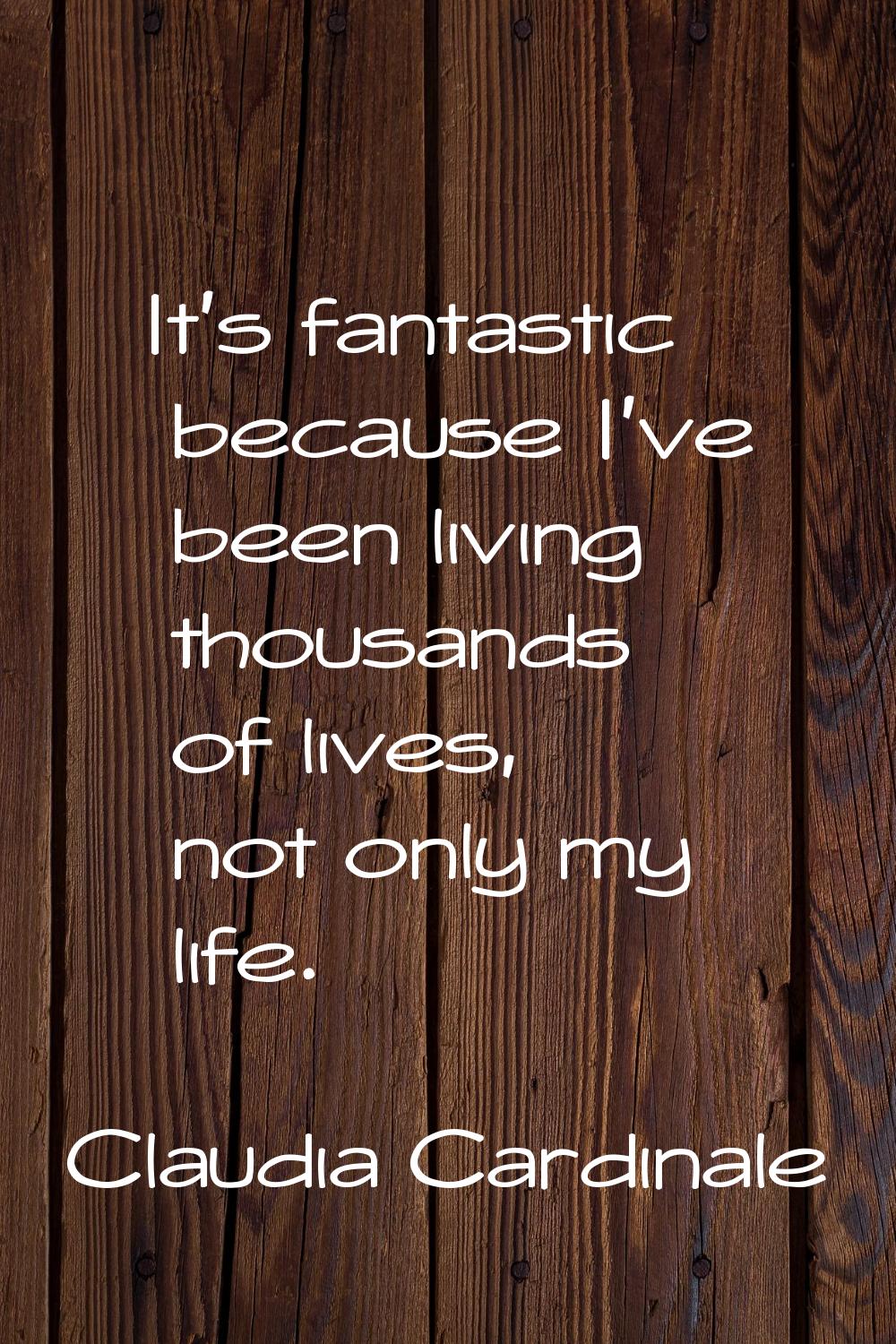 It's fantastic because I've been living thousands of lives, not only my life.