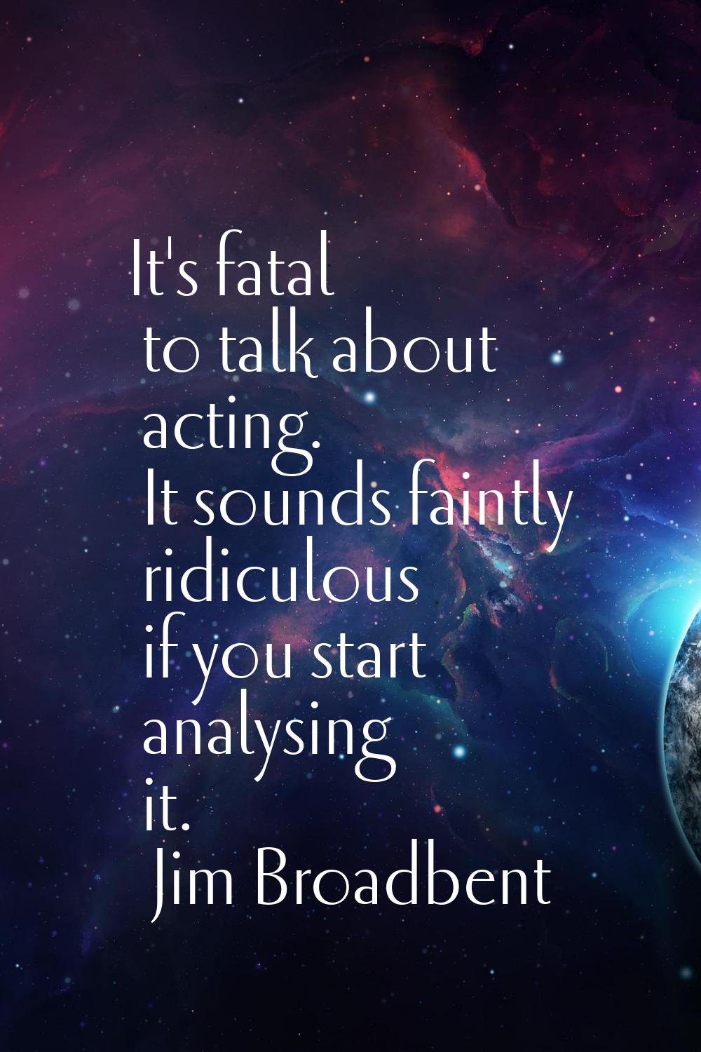 It's fatal to talk about acting. It sounds faintly ridiculous if you start analysing it.