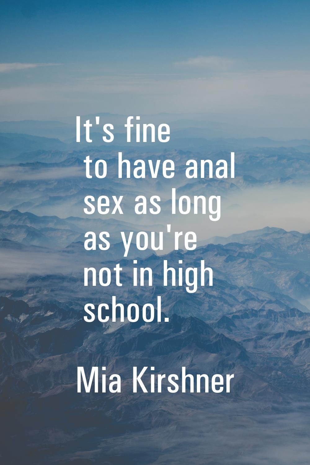 It's fine to have anal sex as long as you're not in high school.