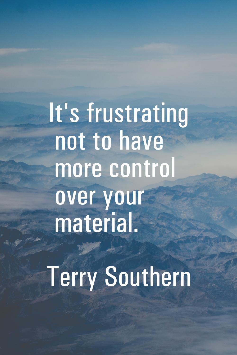 It's frustrating not to have more control over your material.
