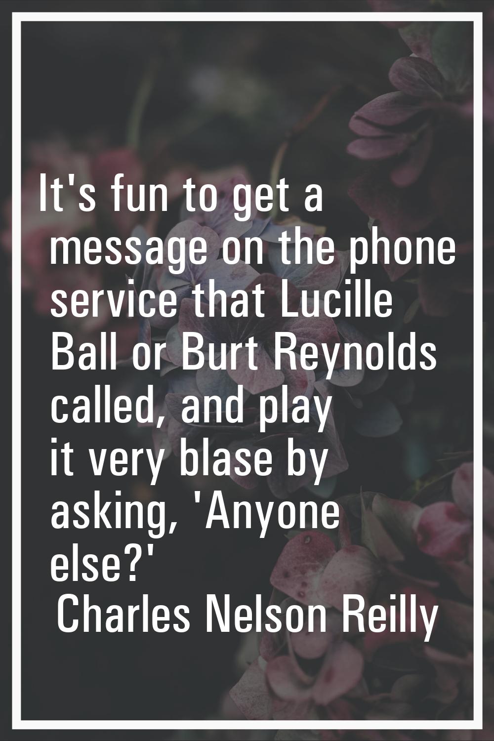 It's fun to get a message on the phone service that Lucille Ball or Burt Reynolds called, and play 