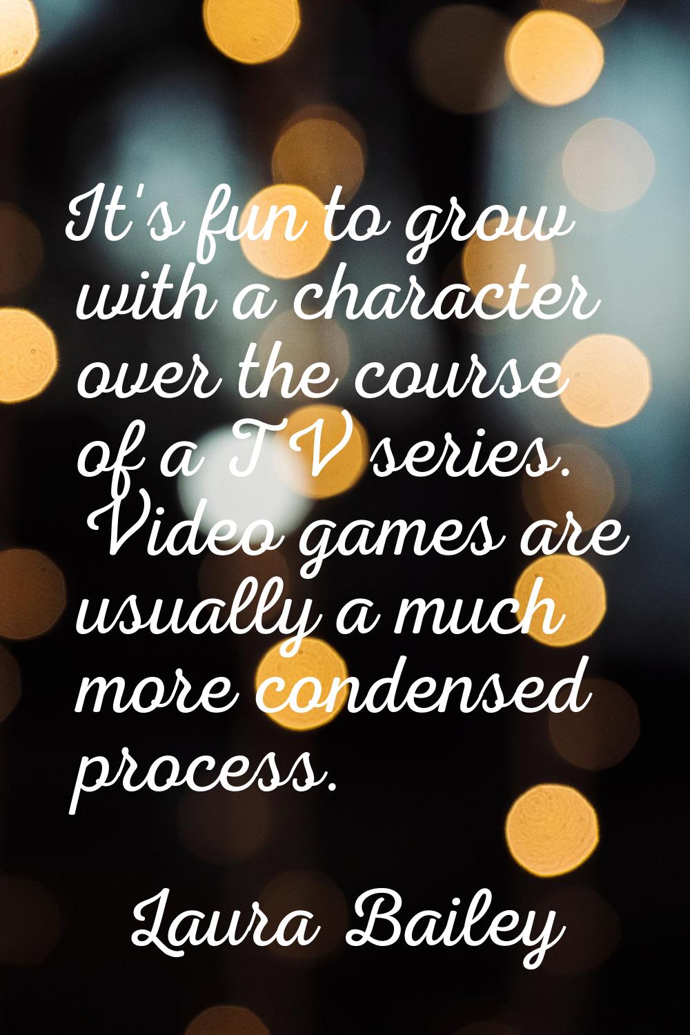 It's fun to grow with a character over the course of a TV series. Video games are usually a much mo