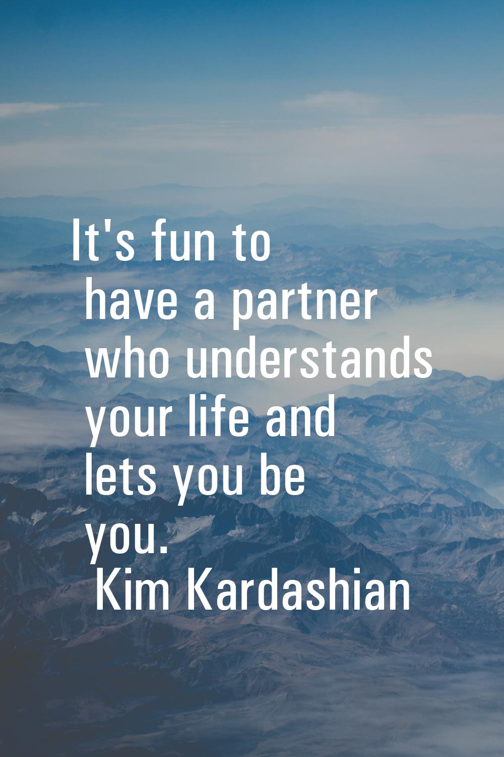 It's fun to have a partner who understands your life and lets you be you.
