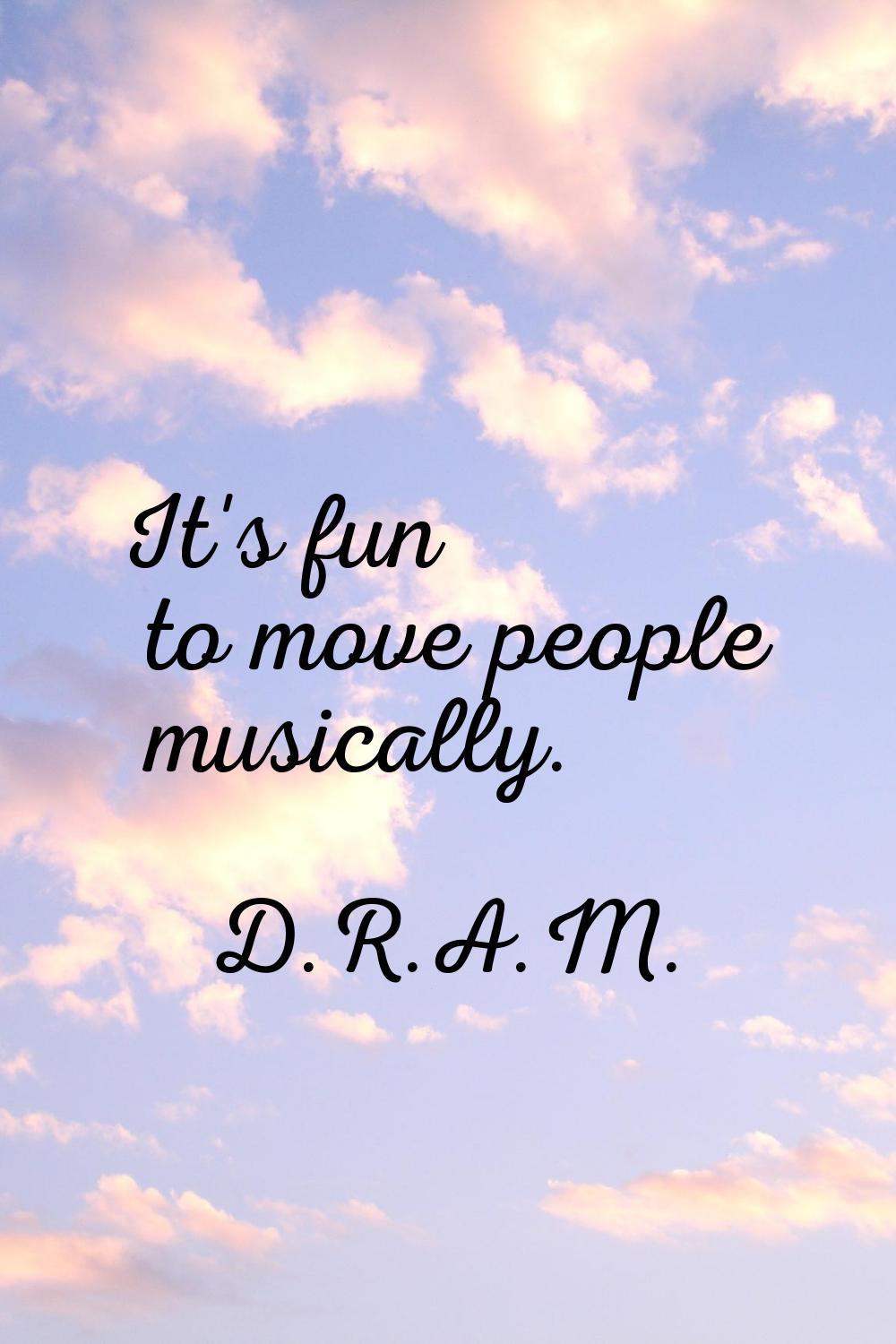 It's fun to move people musically.
