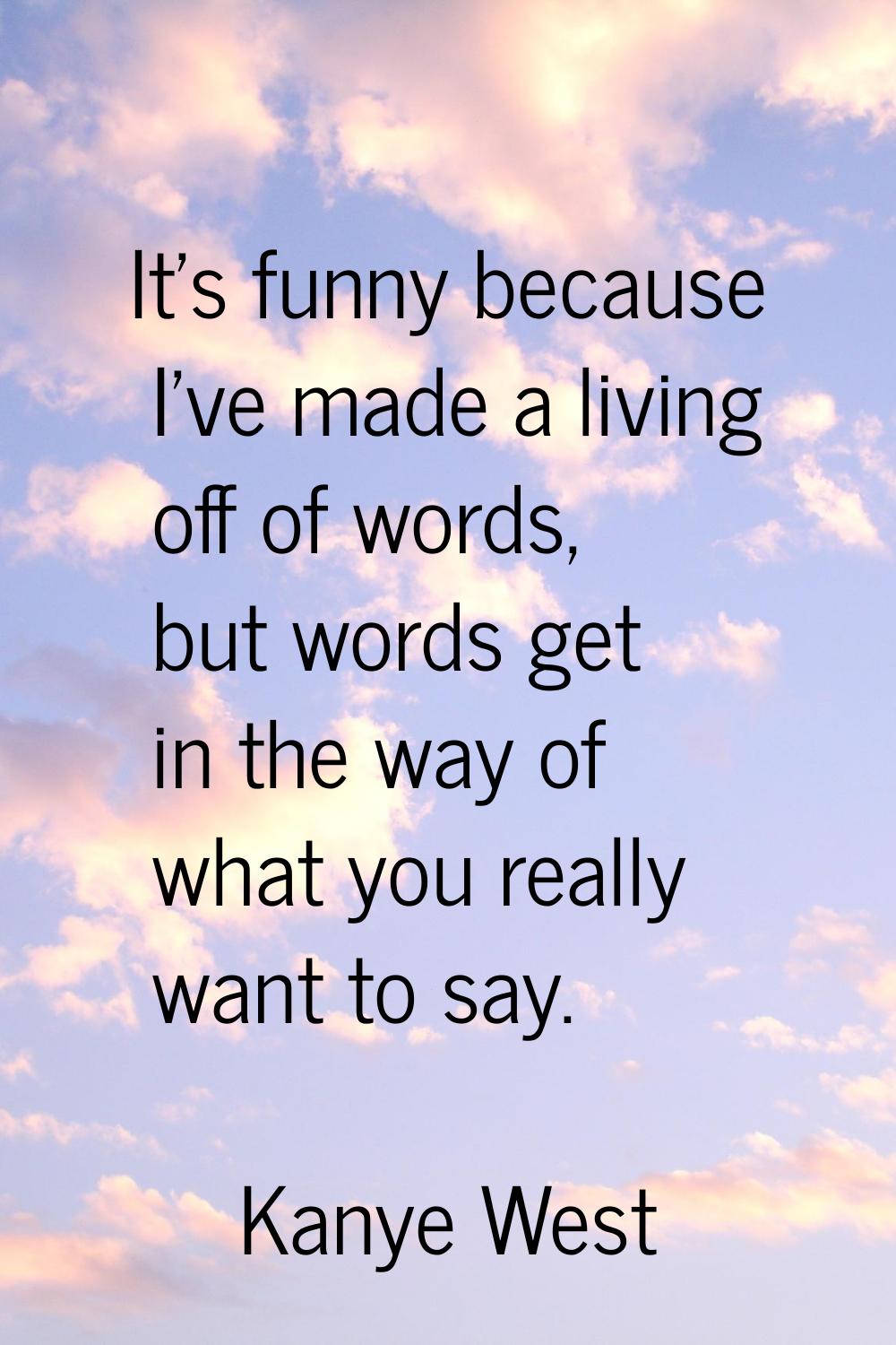 It's funny because I've made a living off of words, but words get in the way of what you really wan