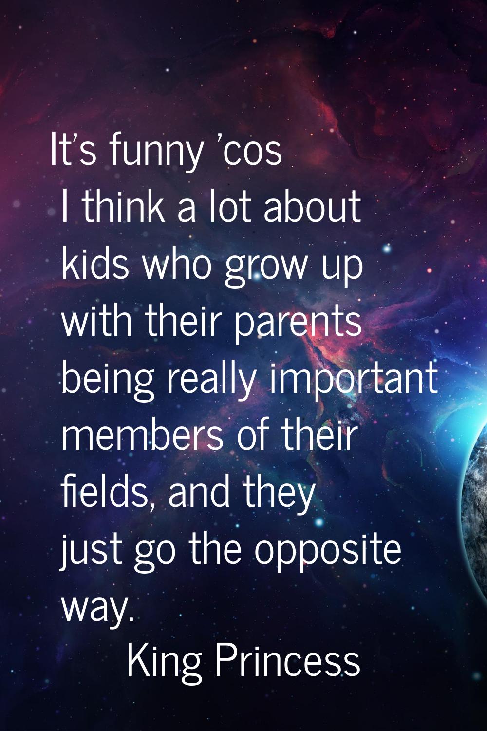 It's funny 'cos I think a lot about kids who grow up with their parents being really important memb