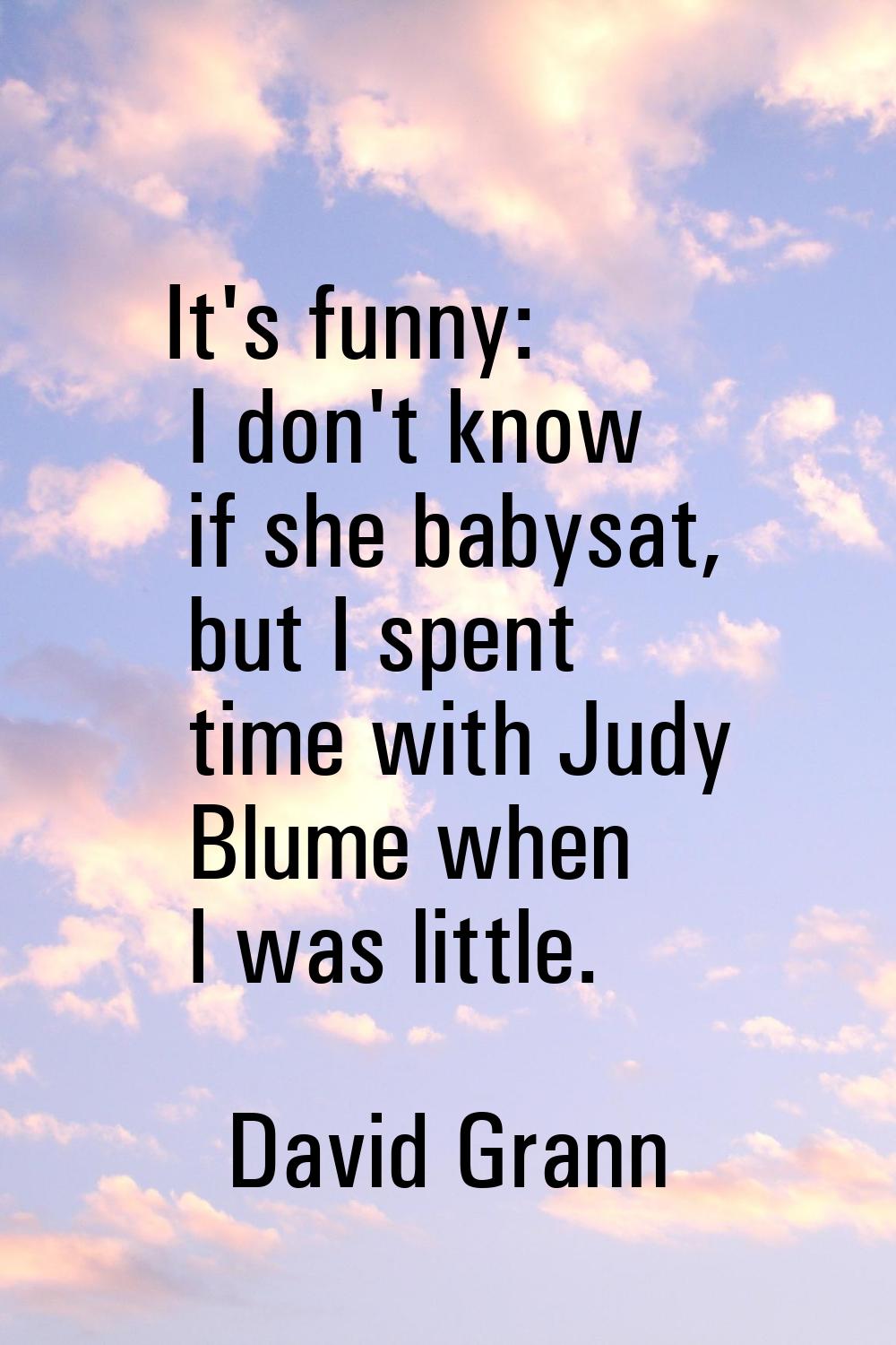 It's funny: I don't know if she babysat, but I spent time with Judy Blume when I was little.