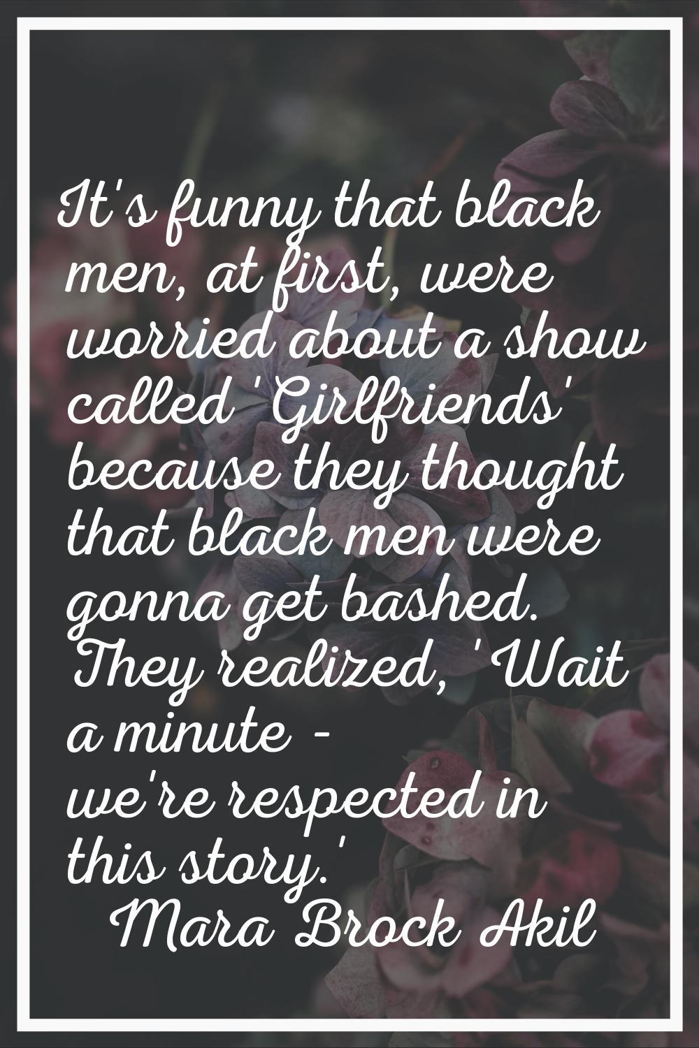 It's funny that black men, at first, were worried about a show called 'Girlfriends' because they th