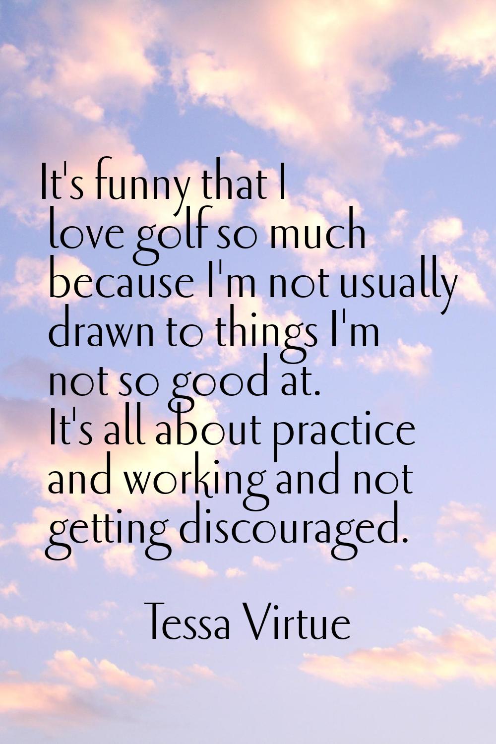 It's funny that I love golf so much because I'm not usually drawn to things I'm not so good at. It'