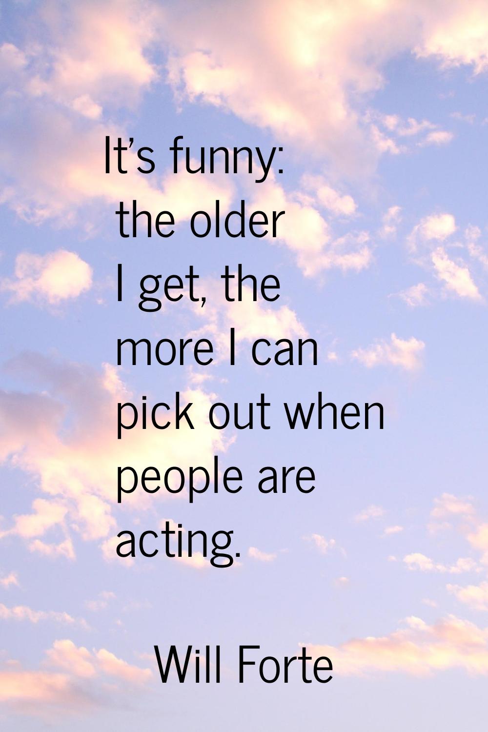 It's funny: the older I get, the more I can pick out when people are acting.