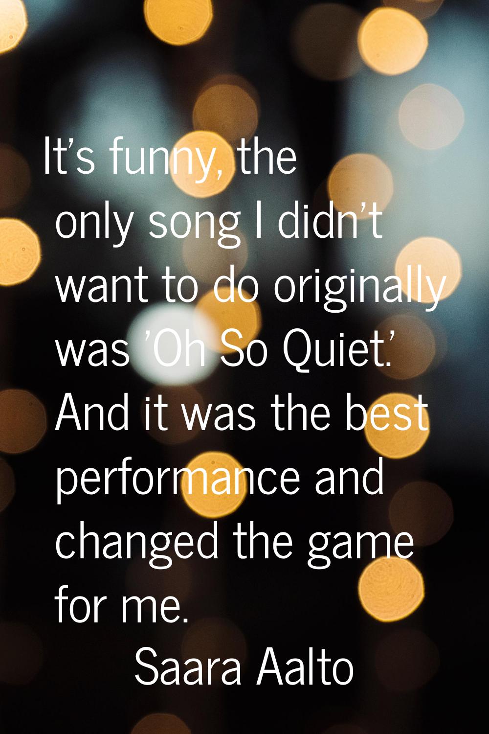 It's funny, the only song I didn't want to do originally was 'Oh So Quiet.' And it was the best per