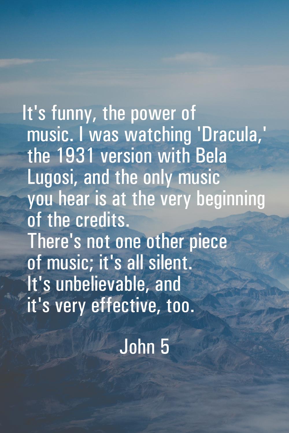 It's funny, the power of music. I was watching 'Dracula,' the 1931 version with Bela Lugosi, and th