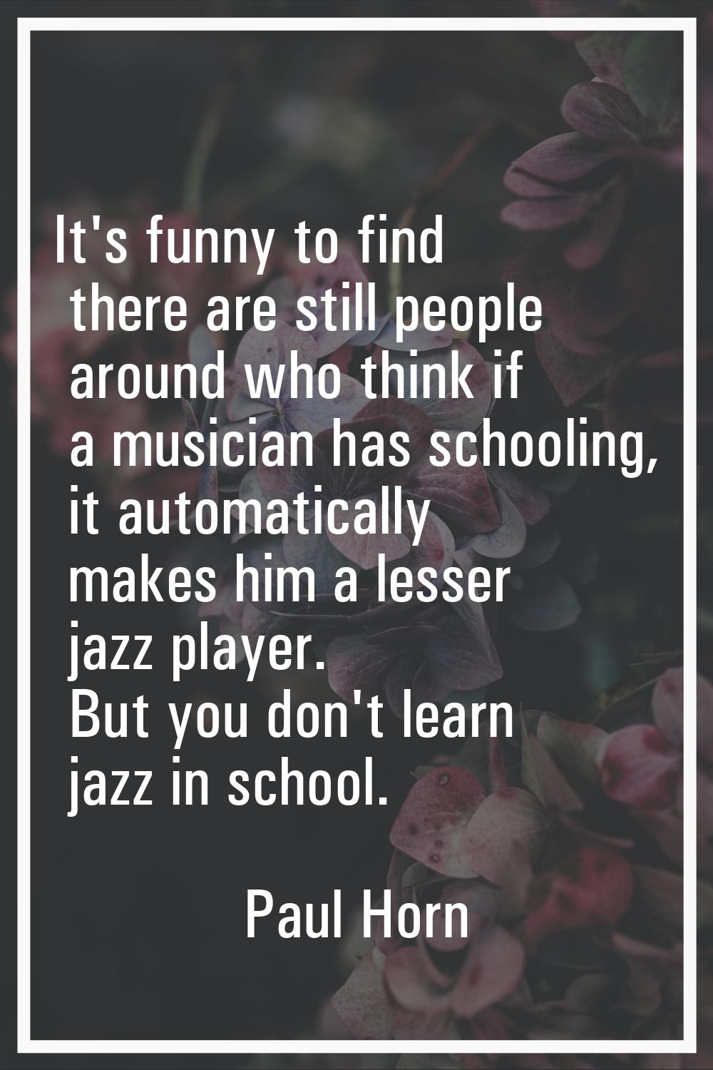 It's funny to find there are still people around who think if a musician has schooling, it automati