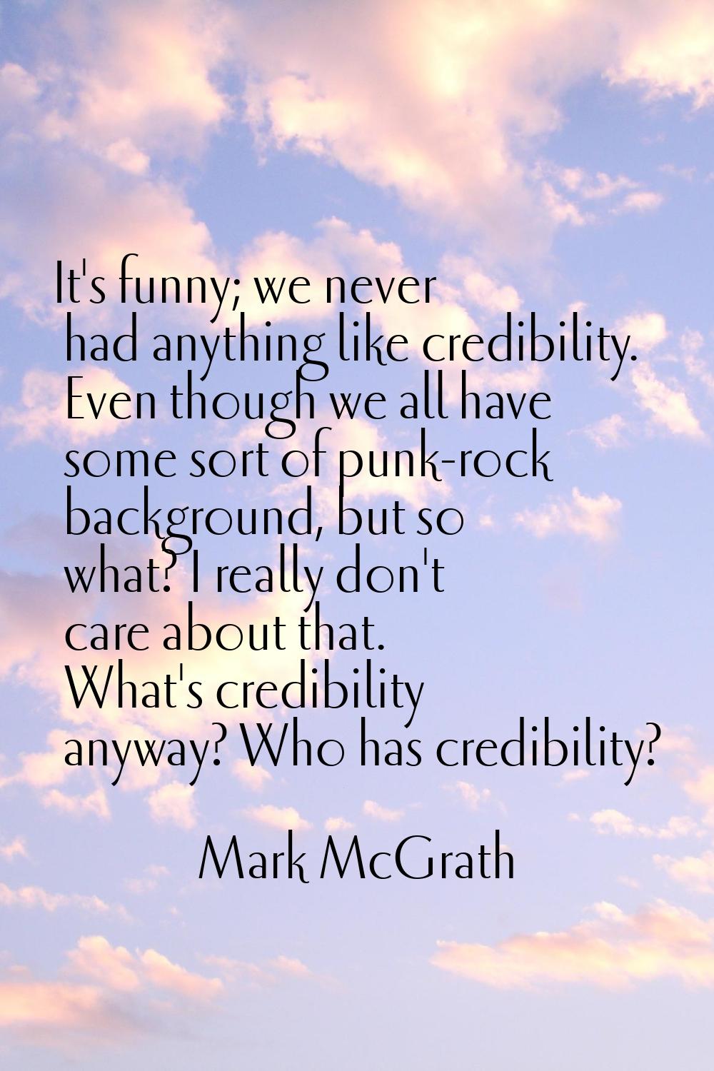 It's funny; we never had anything like credibility. Even though we all have some sort of punk-rock 