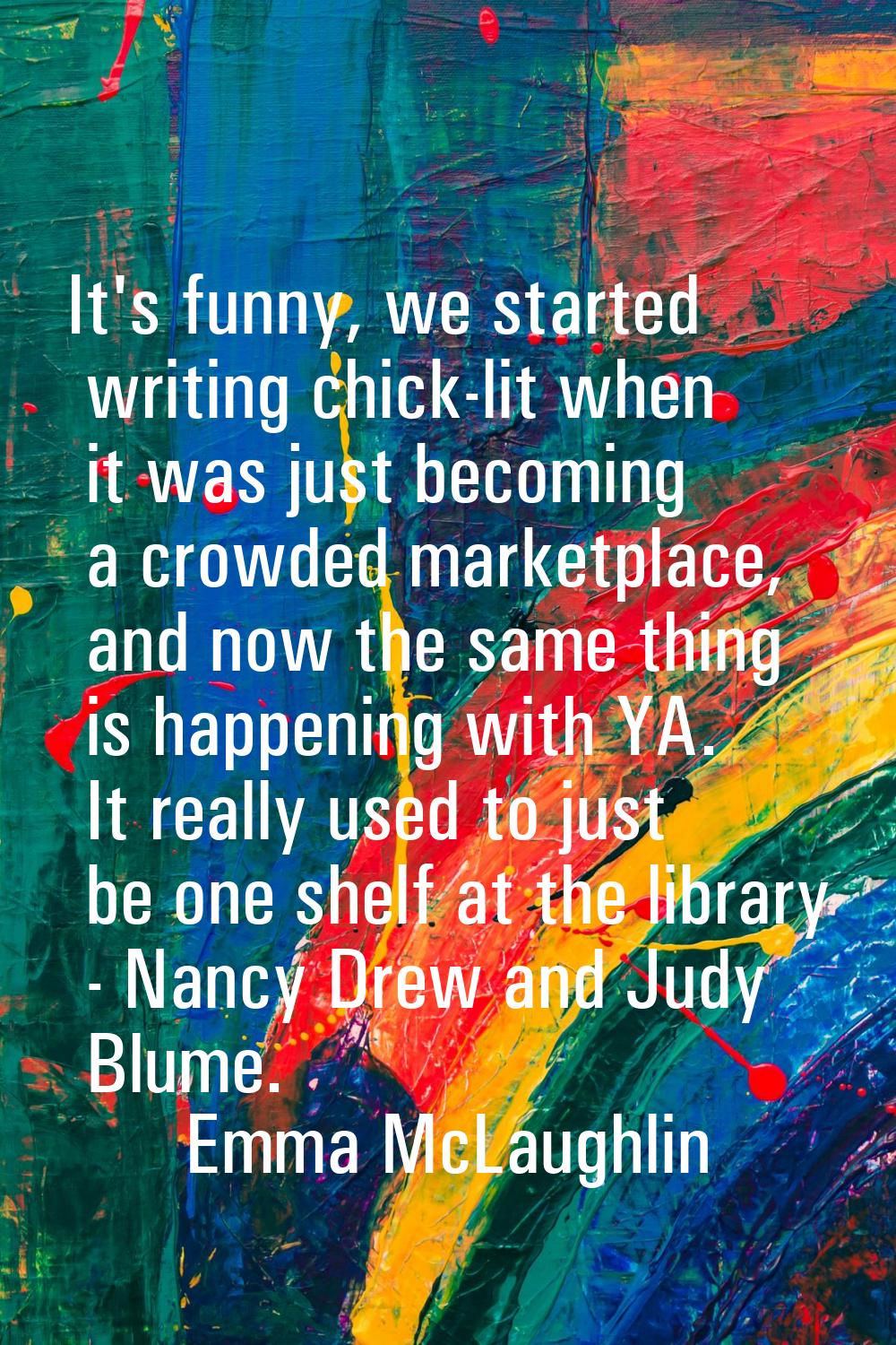 It's funny, we started writing chick-lit when it was just becoming a crowded marketplace, and now t