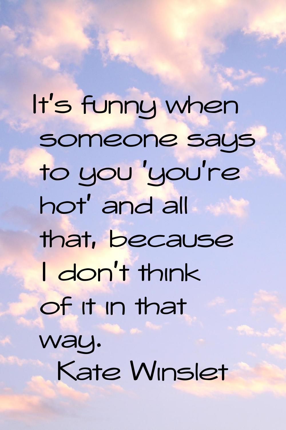 It's funny when someone says to you 'you're hot' and all that, because I don't think of it in that 