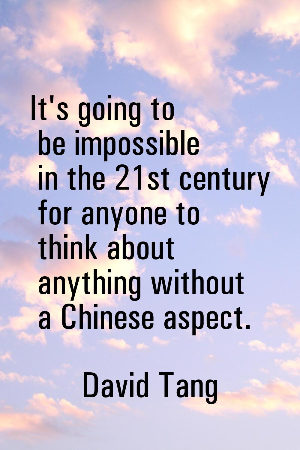 It's going to be impossible in the 21st century for anyone to think about anything without a Chines
