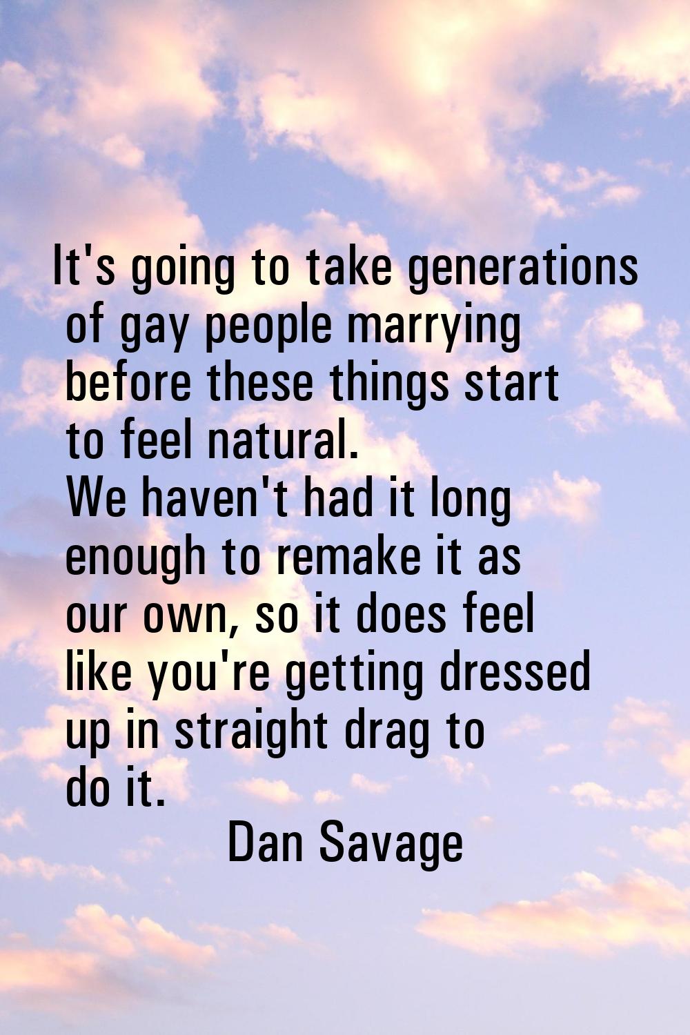 It's going to take generations of gay people marrying before these things start to feel natural. We