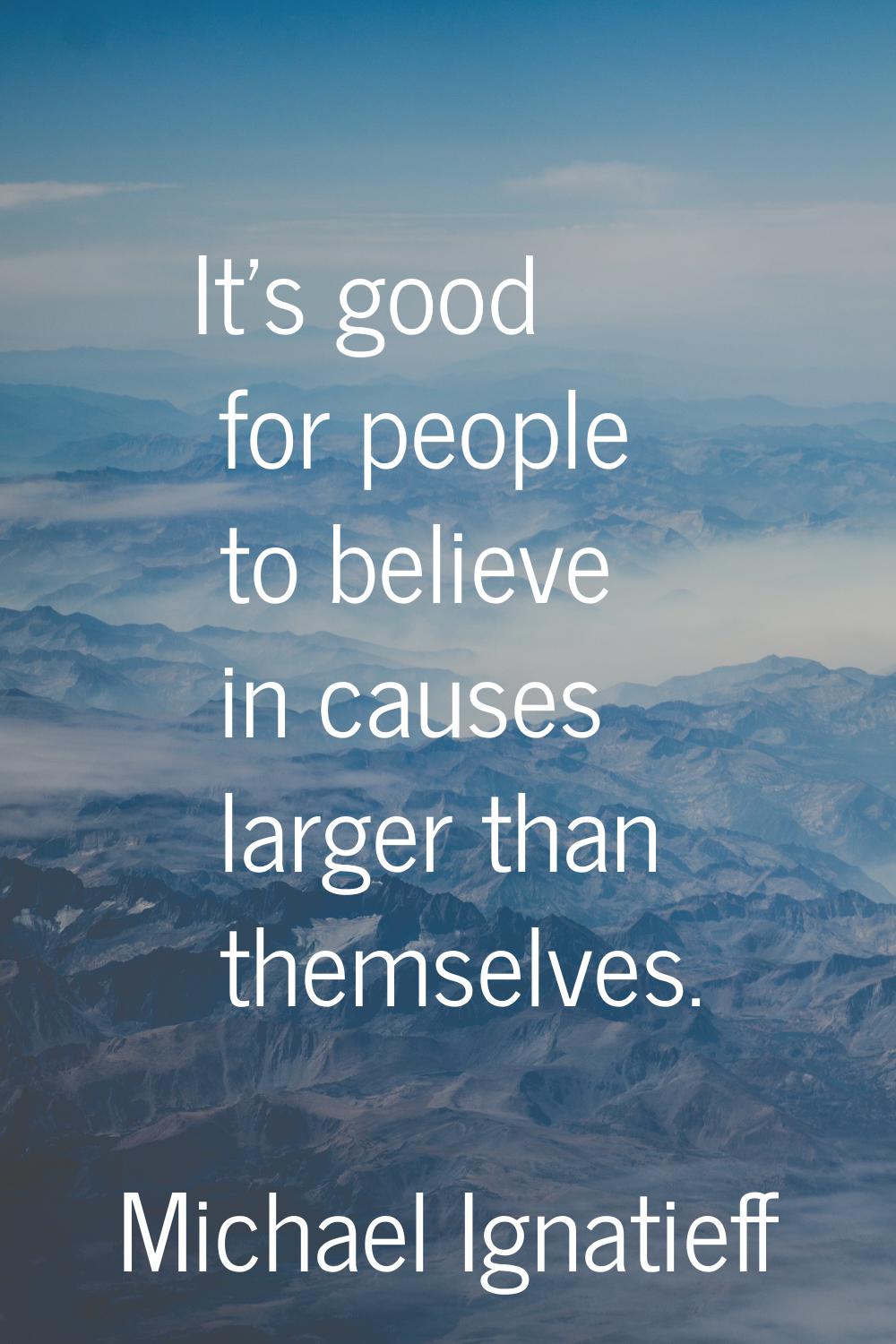 It's good for people to believe in causes larger than themselves.