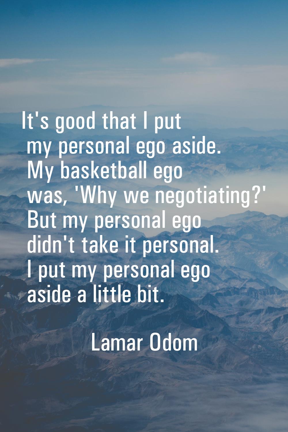 It's good that I put my personal ego aside. My basketball ego was, 'Why we negotiating?' But my per