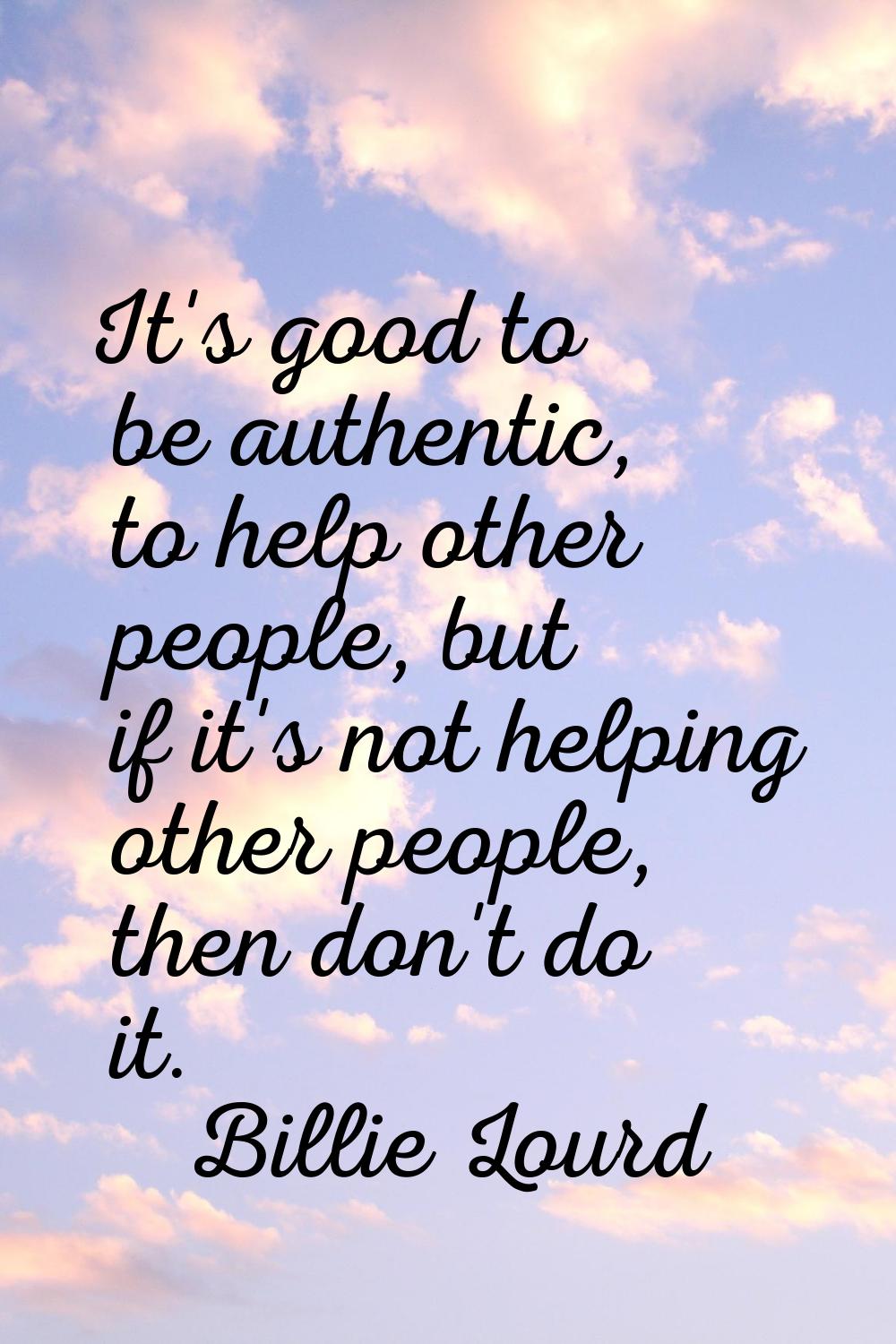 It's good to be authentic, to help other people, but if it's not helping other people, then don't d