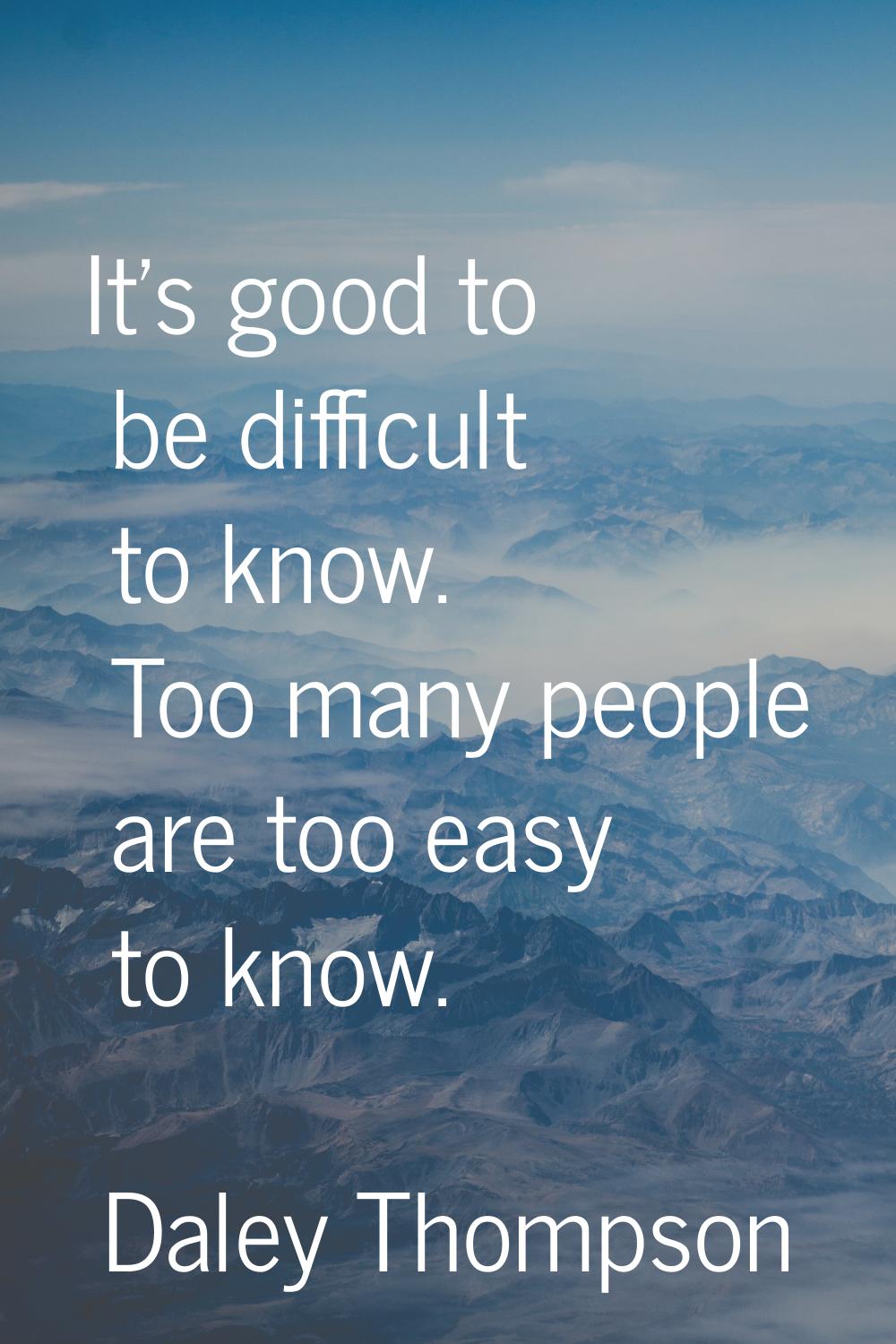 It's good to be difficult to know. Too many people are too easy to know.