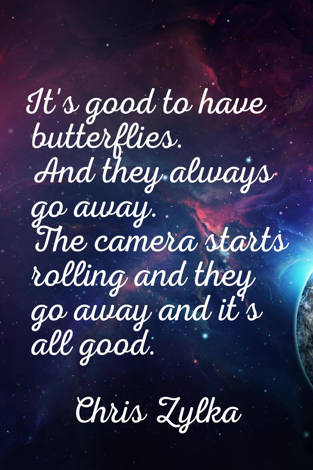 It's good to have butterflies. And they always go away. The camera starts rolling and they go away 
