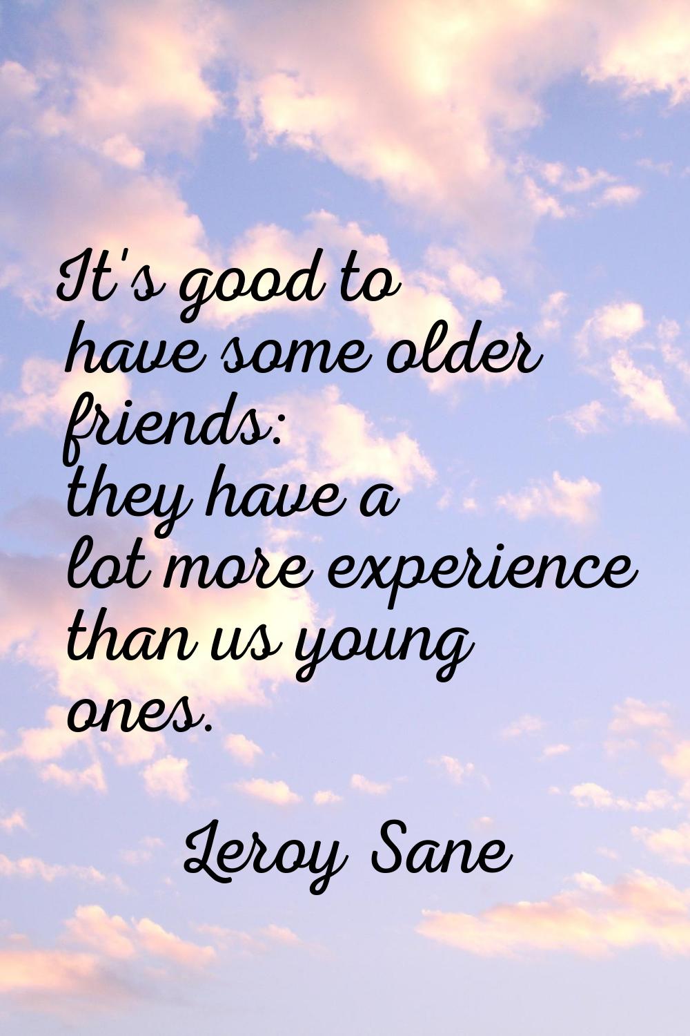 It's good to have some older friends: they have a lot more experience than us young ones.