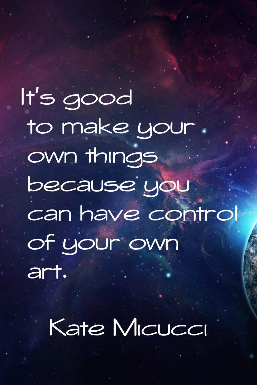 It's good to make your own things because you can have control of your own art.