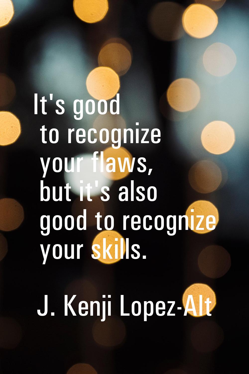 It's good to recognize your flaws, but it's also good to recognize your skills.
