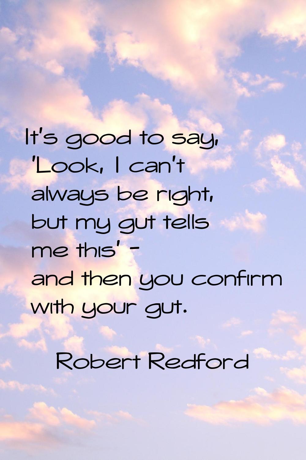 It's good to say, 'Look, I can't always be right, but my gut tells me this' - and then you confirm 