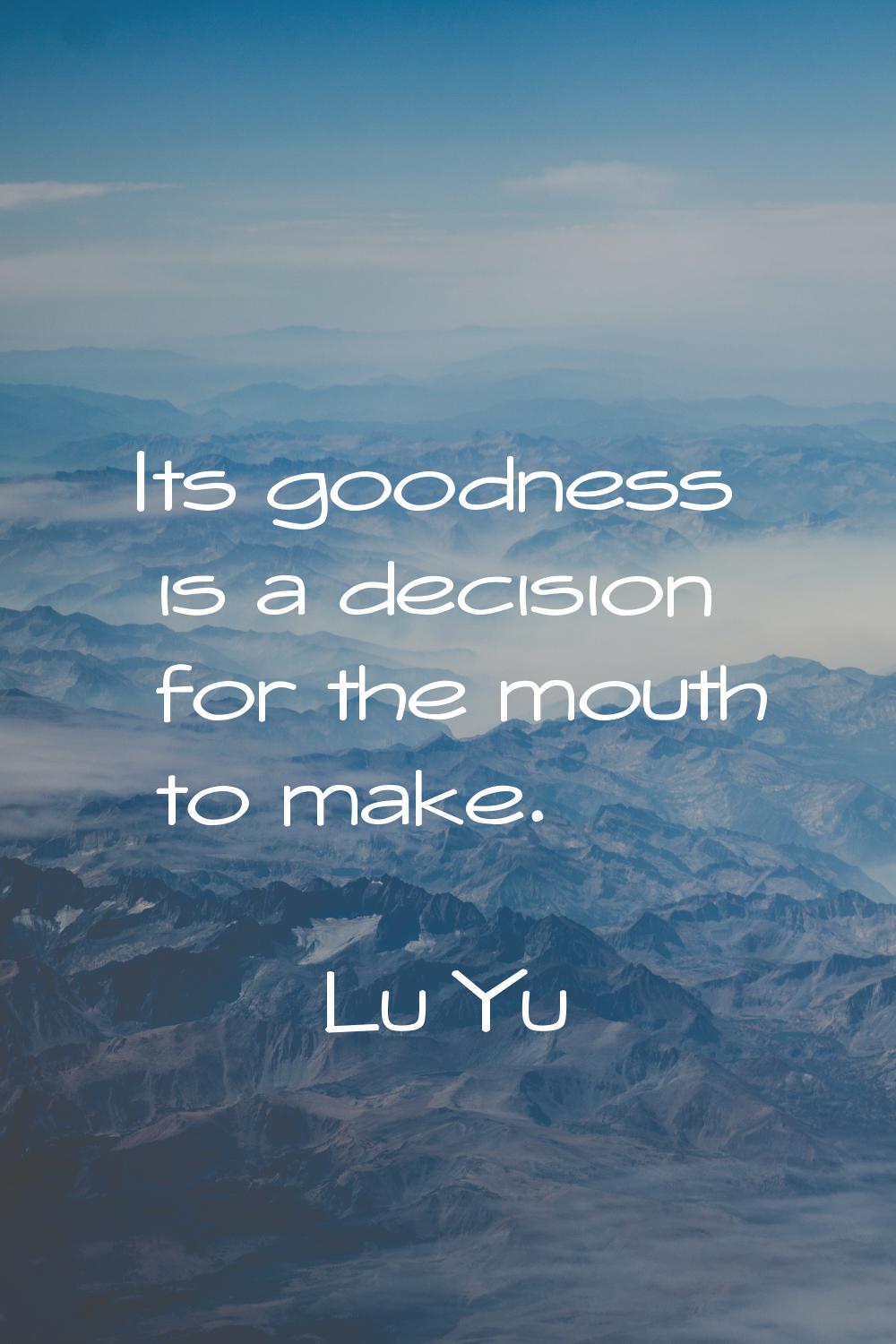 Its goodness is a decision for the mouth to make.