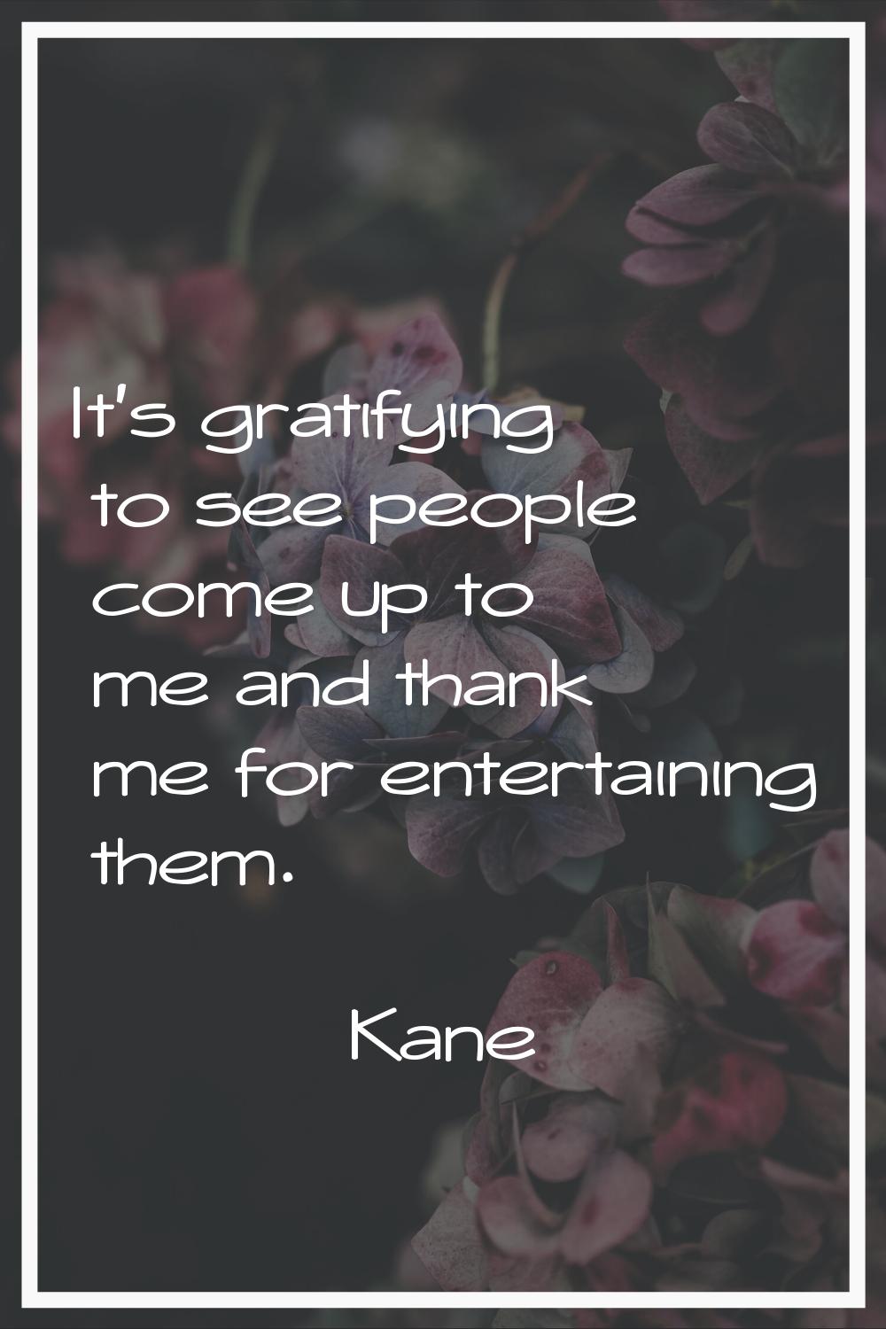 It's gratifying to see people come up to me and thank me for entertaining them.