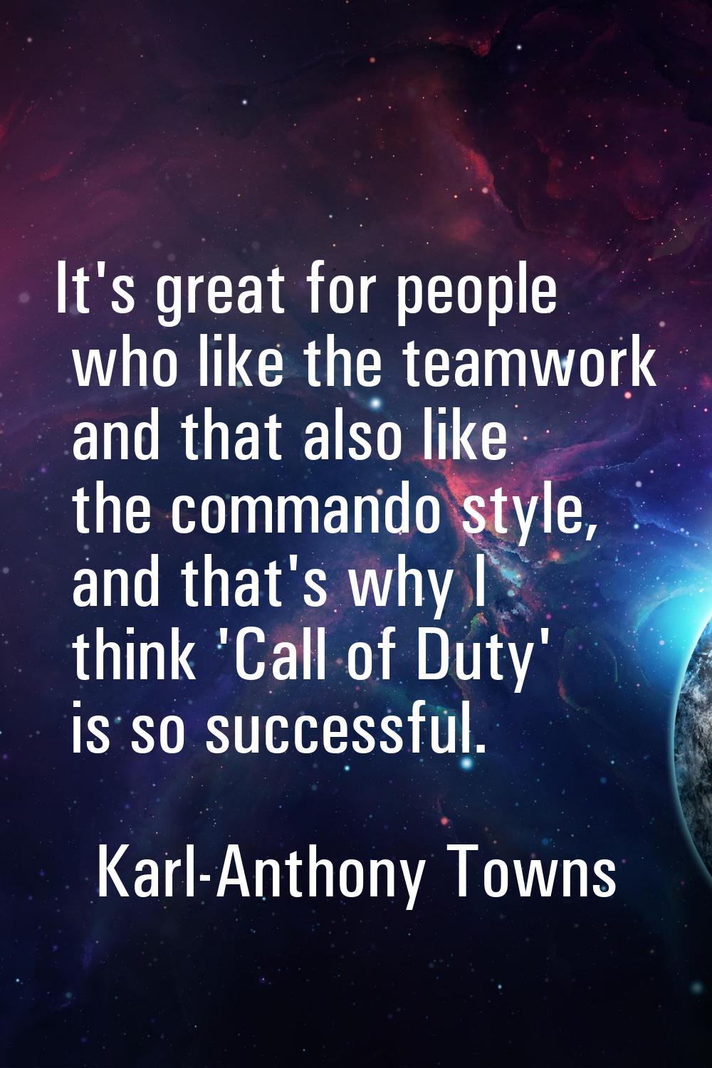 It's great for people who like the teamwork and that also like the commando style, and that's why I