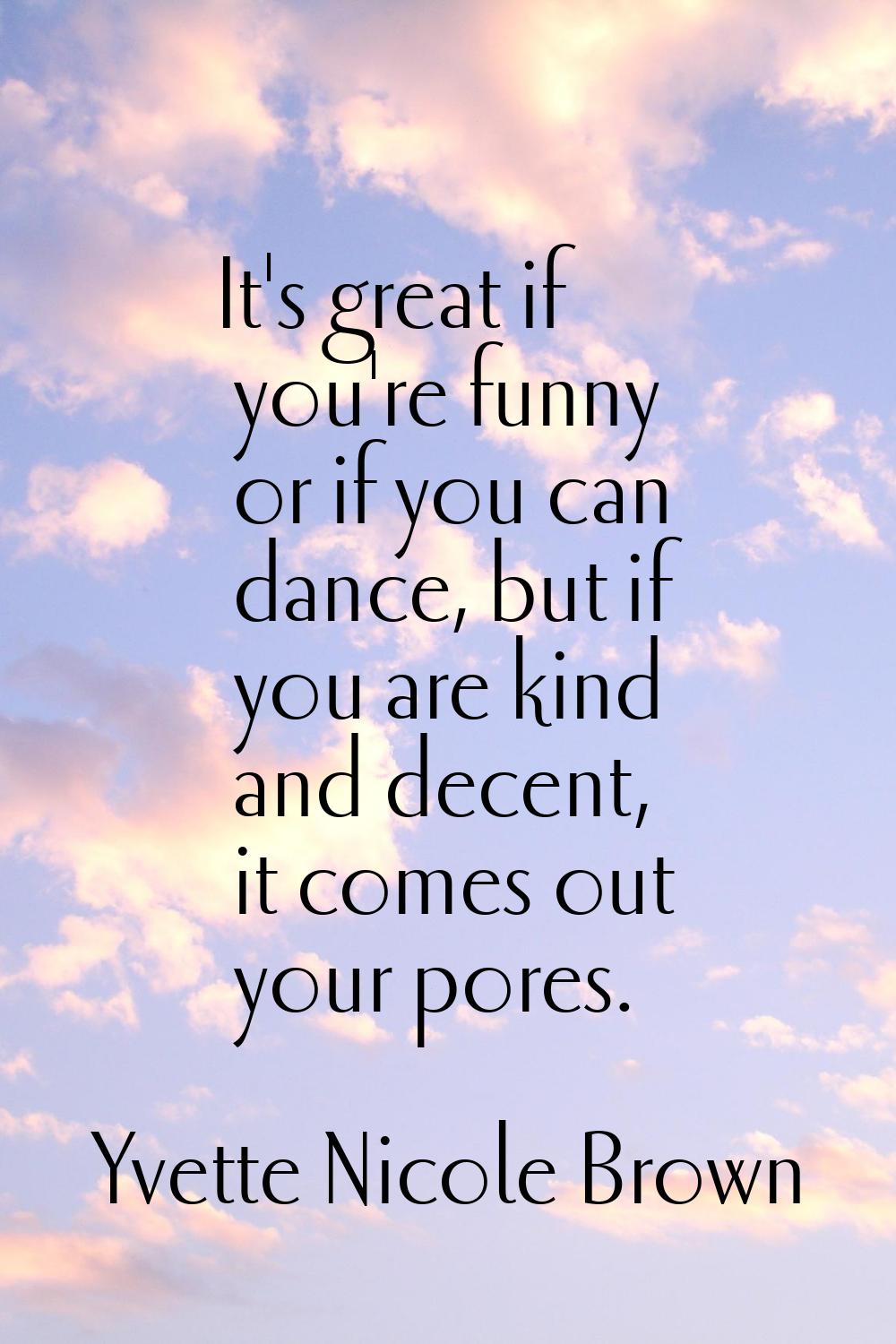 It's great if you're funny or if you can dance, but if you are kind and decent, it comes out your p