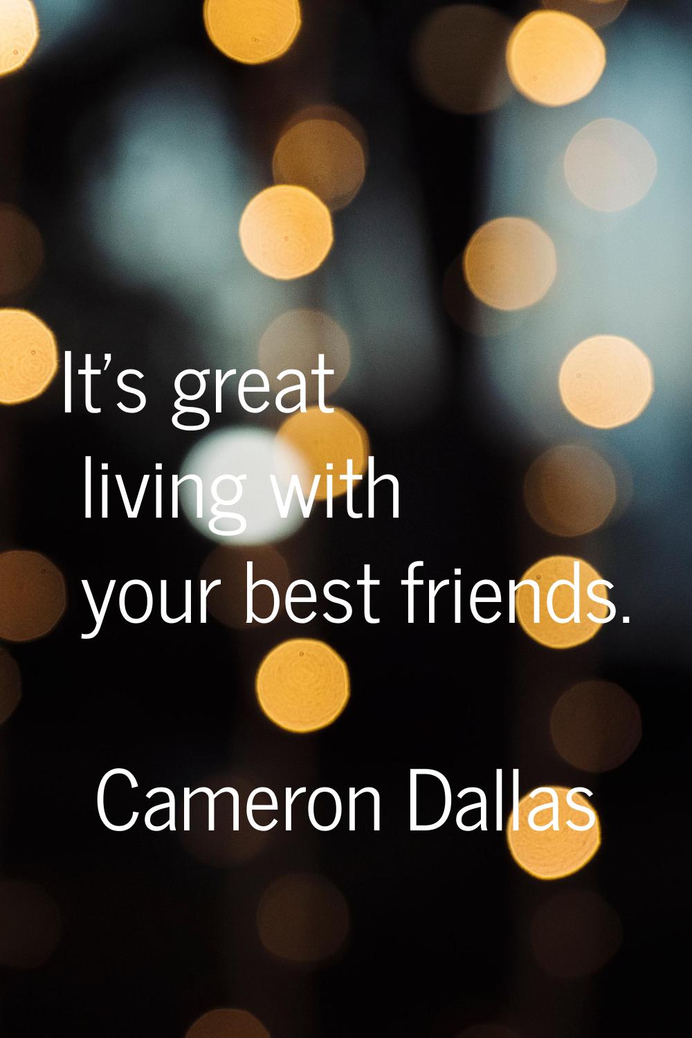 It's great living with your best friends.
