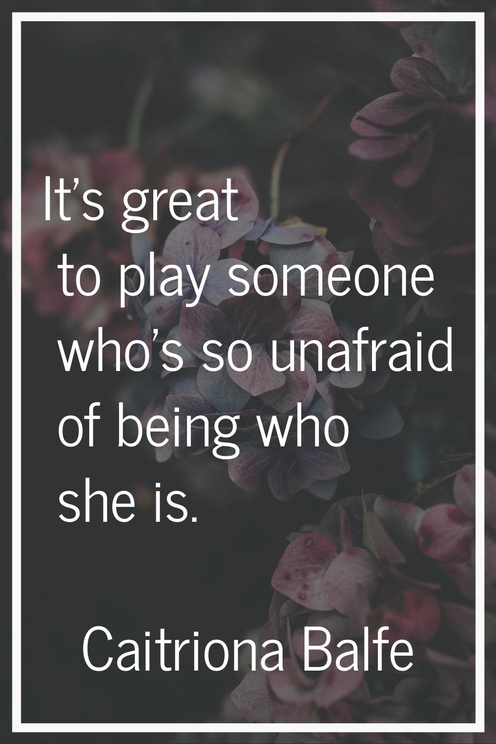 It's great to play someone who's so unafraid of being who she is.