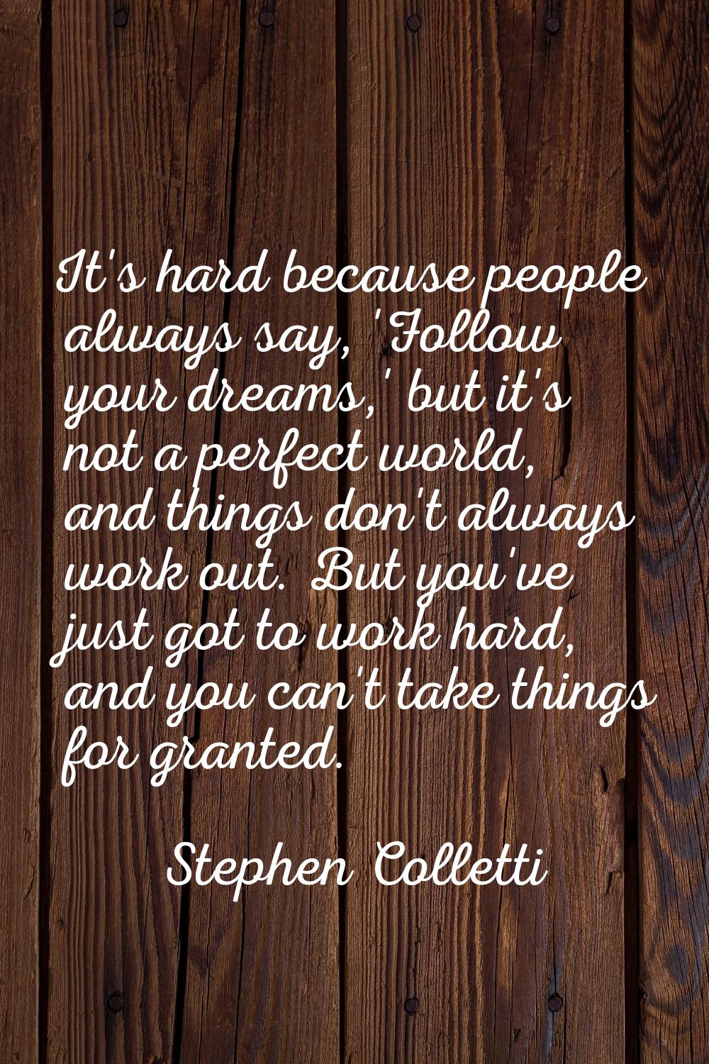 It's hard because people always say, 'Follow your dreams,' but it's not a perfect world, and things