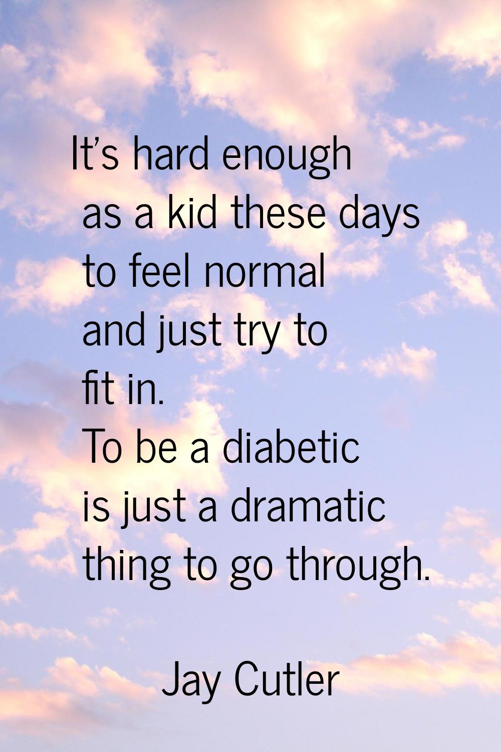 It's hard enough as a kid these days to feel normal and just try to fit in. To be a diabetic is jus