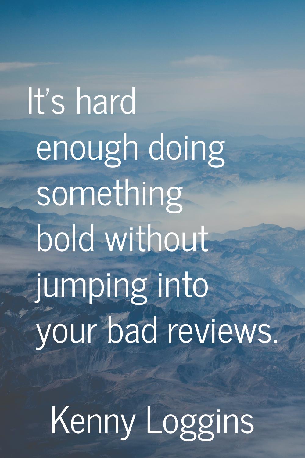 It's hard enough doing something bold without jumping into your bad reviews.