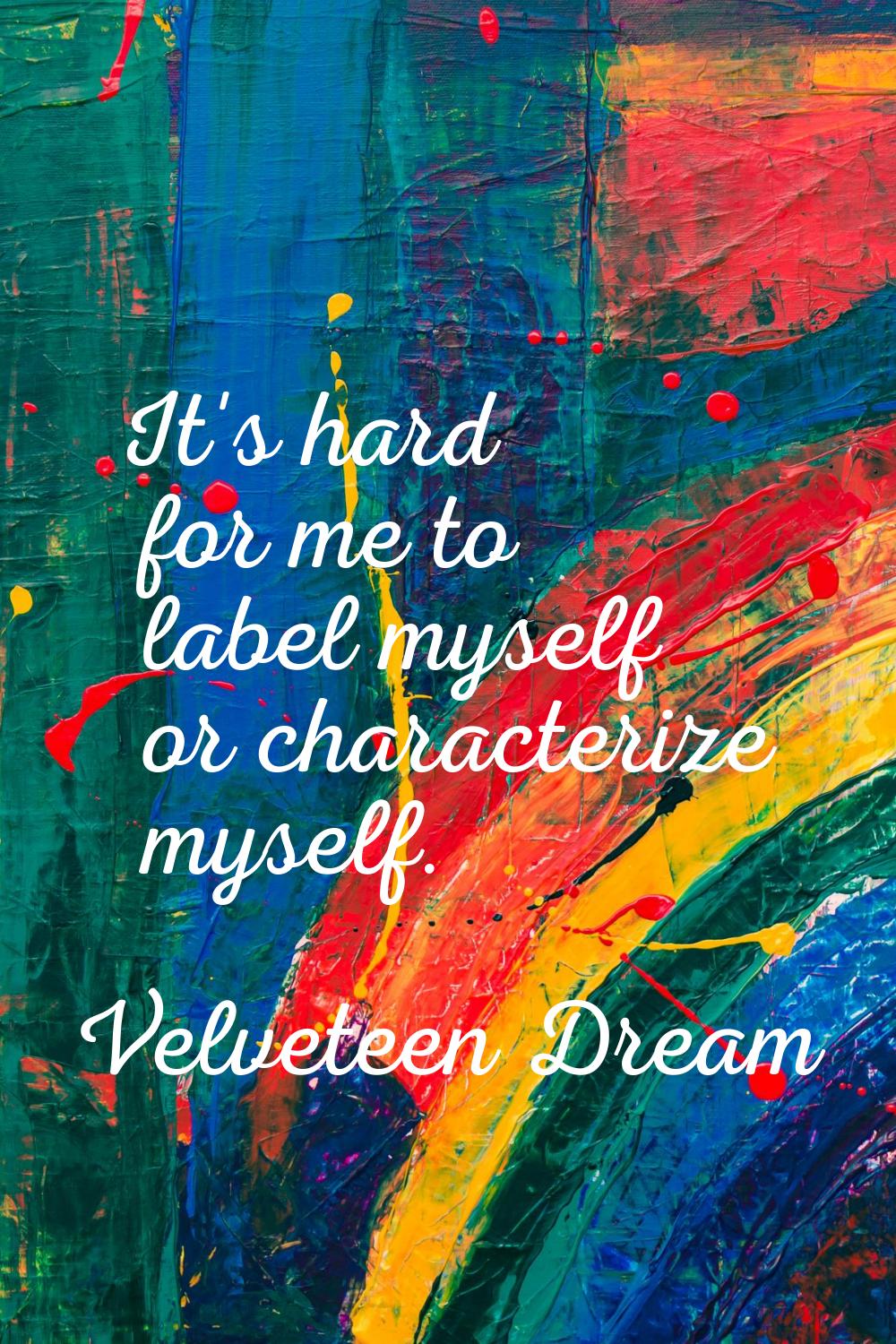 It's hard for me to label myself or characterize myself.